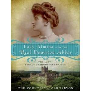 Lady Almina and the Real Downton Abbey The Lost Legacy of Highclere 