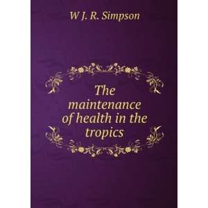  The maintenance of health in the tropics W J. R. Simpson Books