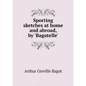   and abroad, by Bagatelle. Arthur Greville Bagot  Books