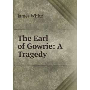  The Earl of Gowrie A Tragedy . James White Books