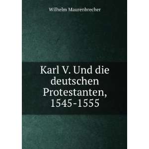  Karl V. Und die deutschen Protestanten, 1545 1555 Wilhelm 