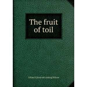    The fruit of toil Lillian P. [from old catalog] Wilson Books