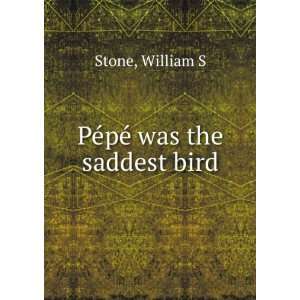  PÃ©pÃ© was the saddest bird William S Stone Books
