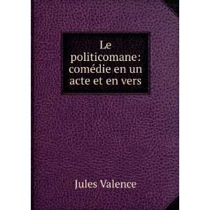   politicomane comÃ©die en un acte et en vers Jules Valence Books