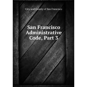 com San Francisco Administrative Code, Part 3 City and County of San 