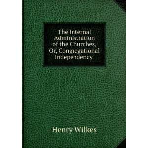   the Churches, Or, Congregational Independency . Henry Wilkes Books