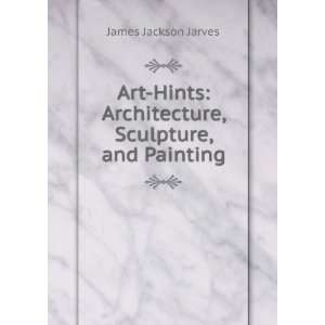    Architecture, Sculpture, and Painting James Jackson Jarves Books
