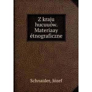 kraju hucuuÃ³w. Materiaay Ã©tnograficzne. JÃ³zef Schnaider 