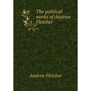   Works of Andrew Fletcher, Esq; Of Saltoun. Andrew Fletcher Books