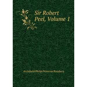   Sir Robert Peel, Volume 1 Archibald Philip Primrose Rosebery Books