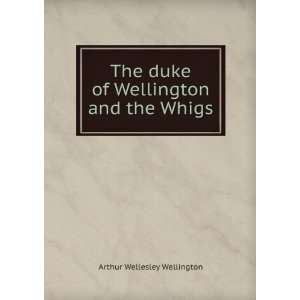   duke of Wellington and the Whigs Arthur Wellesley Wellington Books