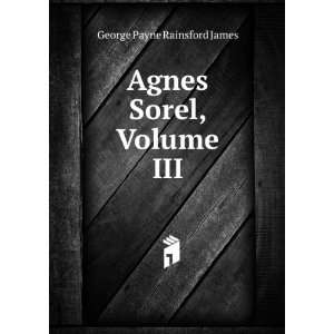   Agnes Sorel, Volume III George Payne Rainsford James Books