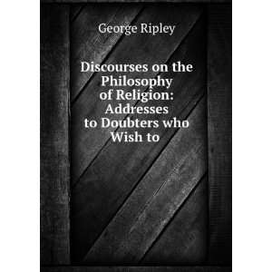   of Religion Addresses to Doubters who Wish to . George Ripley Books